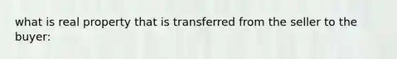 what is real property that is transferred from the seller to the buyer: