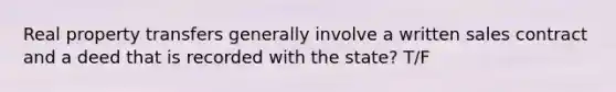 Real property transfers generally involve a written sales contract and a deed that is recorded with the state? T/F