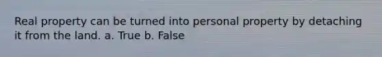 Real property can be turned into personal property by detaching it from the land.​ a. True b. False