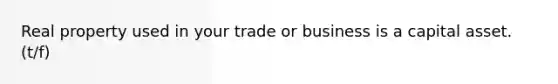 Real property used in your trade or business is a capital asset. (t/f)