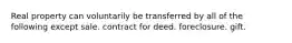 Real property can voluntarily be transferred by all of the following except sale. contract for deed. foreclosure. gift.