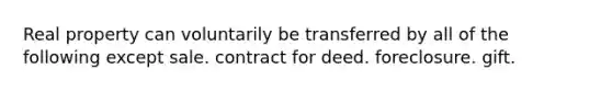 Real property can voluntarily be transferred by all of the following except sale. contract for deed. foreclosure. gift.