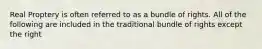 Real Proptery is often referred to as a bundle of rights. All of the following are included in the traditional bundle of rights except the right