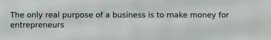 The only real purpose of a business is to make money for entrepreneurs