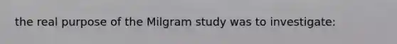 the real purpose of the Milgram study was to investigate: