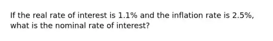 If the real rate of interest is 1.1​% and the inflation rate is 2.5​%, what is the nominal rate of​ interest?