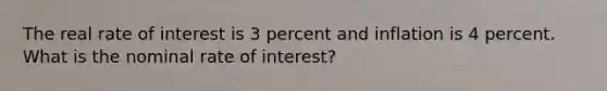 The real rate of interest is 3 percent and inflation is 4 percent. What is the nominal rate of interest?