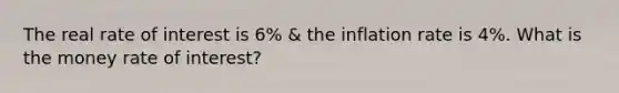 The real rate of interest is 6% & the inflation rate is 4%. What is the money rate of interest?