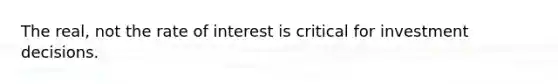 The real, not the rate of interest is critical for investment decisions.