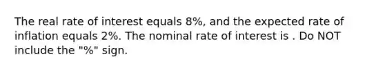 The real rate of interest equals 8%, and the expected rate of inflation equals 2%. The nominal rate of interest is . Do NOT include the "%" sign.