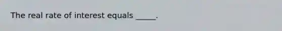 The real rate of interest equals _____.