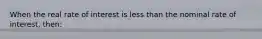 When the real rate of interest is less than the nominal rate of interest, then: