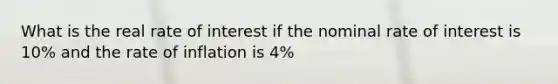 What is the real rate of interest if the nominal rate of interest is 10% and the rate of inflation is 4%