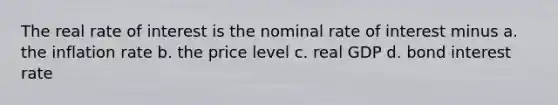 The real rate of interest is the nominal rate of interest minus a. the inflation rate b. the price level c. real GDP d. bond interest rate