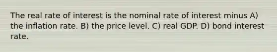 The real rate of interest is the nominal rate of interest minus A) the inflation rate. B) the price level. C) real GDP. D) bond interest rate.