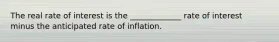 The real rate of interest is the _____________ rate of interest minus the anticipated rate of inflation.