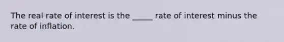 The real rate of interest is the _____ rate of interest minus the rate of inflation.