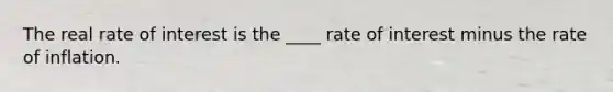 The real rate of interest is the ____ rate of interest minus the rate of inflation.