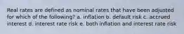 Real rates are defined as nominal rates that have been adjusted for which of the following? a. inflation b. default risk c. accrued interest d. interest rate risk e. both inflation and interest rate risk