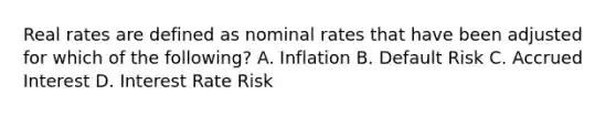 Real rates are defined as nominal rates that have been adjusted for which of the following? A. Inflation B. Default Risk C. Accrued Interest D. Interest Rate Risk