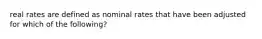 real rates are defined as nominal rates that have been adjusted for which of the following?