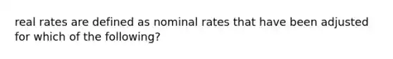 real rates are defined as nominal rates that have been adjusted for which of the following?