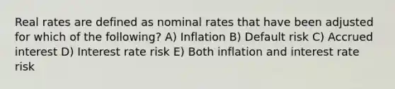 Real rates are defined as nominal rates that have been adjusted for which of the following? A) Inflation B) Default risk C) Accrued interest D) Interest rate risk E) Both inflation and interest rate risk