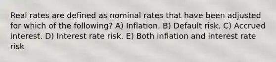 Real rates are defined as nominal rates that have been adjusted for which of the following? A) Inflation. B) Default risk. C) Accrued interest. D) Interest rate risk. E) Both inflation and interest rate risk