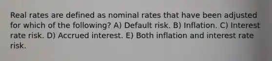 Real rates are defined as nominal rates that have been adjusted for which of the following? A) Default risk. B) Inflation. C) Interest rate risk. D) Accrued interest. E) Both inflation and interest rate risk.