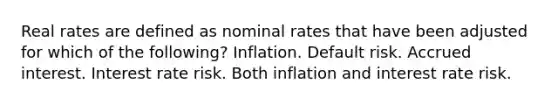 Real rates are defined as nominal rates that have been adjusted for which of the following? Inflation. Default risk. Accrued interest. Interest rate risk. Both inflation and interest rate risk.