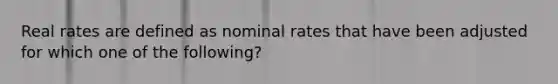 Real rates are defined as nominal rates that have been adjusted for which one of the following?