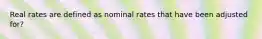 Real rates are defined as nominal rates that have been adjusted for?