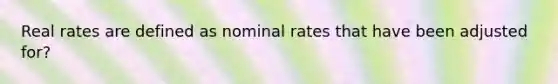 Real rates are defined as nominal rates that have been adjusted for?