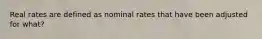 Real rates are defined as nominal rates that have been adjusted for what?