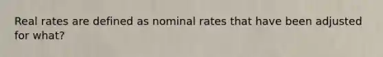 Real rates are defined as nominal rates that have been adjusted for what?