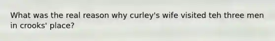 What was the real reason why curley's wife visited teh three men in crooks' place?