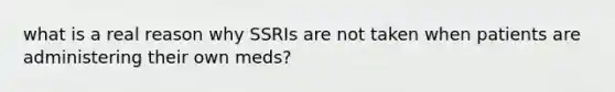 what is a real reason why SSRIs are not taken when patients are administering their own meds?