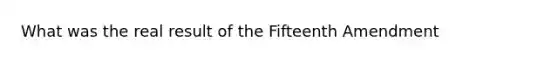 What was the real result of the Fifteenth Amendment