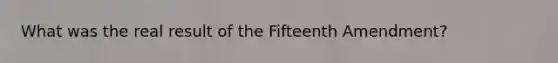 What was the real result of the Fifteenth Amendment?