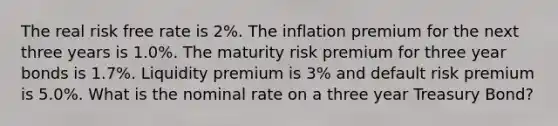 The real risk free rate is 2%. The inflation premium for the next three years is 1.0%. The maturity risk premium for three year bonds is 1.7%. Liquidity premium is 3% and default risk premium is 5.0%. What is the nominal rate on a three year Treasury Bond?