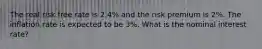 The real risk free rate is 2.4% and the risk premium is 2%. The inflation rate is expected to be 3%. What is the nominal interest rate?