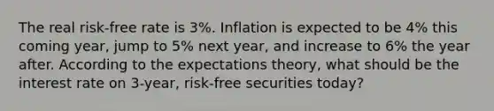 The real risk-free rate is 3%. Inflation is expected to be 4% this coming year, jump to 5% next year, and increase to 6% the year after. According to the expectations theory, what should be the interest rate on 3-year, risk-free securities today?