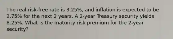 The real risk-free rate is 3.25%, and inflation is expected to be 2.75% for the next 2 years. A 2-year Treasury security yields 8.25%. What is the maturity risk premium for the 2-year security?