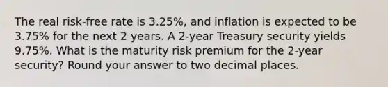 The real risk-free rate is 3.25%, and inflation is expected to be 3.75% for the next 2 years. A 2-year Treasury security yields 9.75%. What is the maturity risk premium for the 2-year security? Round your answer to two decimal places.