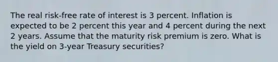 The real risk-free rate of interest is 3 percent. Inflation is expected to be 2 percent this year and 4 percent during the next 2 years. Assume that the maturity risk premium is zero. What is the yield on 3-year Treasury securities?