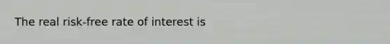 The real risk-free rate of interest is