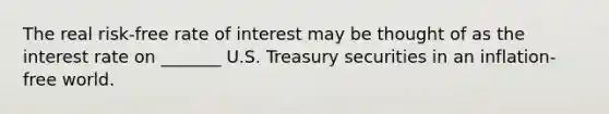 The real risk-free rate of interest may be thought of as the interest rate on _______ U.S. Treasury securities in an inflation-free world.