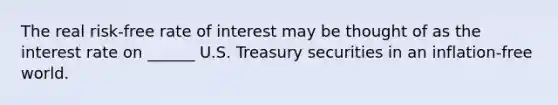 The real risk-free rate of interest may be thought of as the interest rate on ______ U.S. Treasury securities in an inflation-free world.