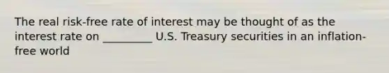 The real risk-free rate of interest may be thought of as the interest rate on _________ U.S. Treasury securities in an inflation-free world