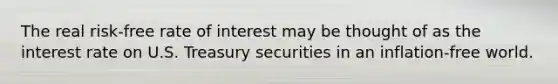 The real risk-free rate of interest may be thought of as the interest rate on U.S. Treasury securities in an inflation-free world.